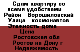 Сдам квартиру со всеми удобствами.. › Район ­ Ворошиловский › Улица ­ космонавтов › Этажность дома ­ 9 › Цена ­ 10 000 - Ростовская обл., Ростов-на-Дону г. Недвижимость » Квартиры аренда   